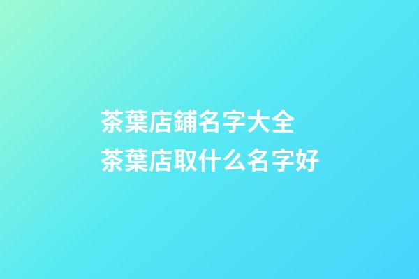 茶葉店鋪名字大全 茶葉店取什么名字好-第1張-店鋪起名-玄機(jī)派